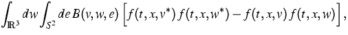 $\displaystyle\int_{{\mathbb R}^3}dw \int_{S^2} de \,B(v,w,e) \,
\Big[f(t,x,v^*)\,f(t,x,w^*)-f(t,x,v)\,f(t,x,w)\Big]\,,$