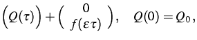 $\displaystyleA\Big(Q(\tau )\Big)+{\Big(
\begin{array}
{c}
{0} \ 
{f(\varepsilon {\tau })}\end{array}\Big)},\quad Q(0)=Q_{0}\,,$