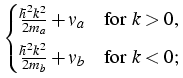 $\displaystyle \begin{cases}
\frac{\hbar^2k^2}{2m_a}+v_a
\quad&\text{for $k>0$,}
 [1ex]
\frac{\hbar^2k^2}{2m_b}+v_b
\quad&\text{for $k<0$;}
\end{cases}$