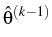 $\displaystyle \hat{{\theta}}^{{(k-1)}}_{}$