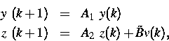 \begin{eqnarray*}
y \ (k+1) & = & A_1 \ y(k) \ z \ (k+1) & = & A_2 \ z(k) + \tilde{B} v(k),\end{eqnarray*}