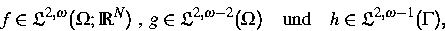 \begin{displaymath}
f \in {\frak L}^{2,\omega}(\Omega;{\IR}^N) \mbox{ , }
g \in ...
...a) \quad\mbox{und}\quad
h \in {\frak L}^{2,\omega - 1}(\Gamma),\end{displaymath}