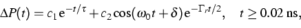 \begin{displaymath}
\Delta P(t)=c_1\,\text{e}^{-t/\tau}+ c_2 \,\text{cos}(\omega...
 ...\delta)\,
\text{e}^{-\Gamma_r t/2},\quad t\ge 0.02 \;\text{ns},\end{displaymath}