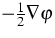 $-\frac{1}{2}\nabla \varphi$