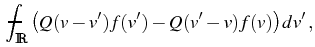 $\displaystyle \mean\int\nolimits_{{\mathbb{R}}}
{\big( Q(v-v') f (v')
- Q(v'-v)f (v) \big) dv'} ,$