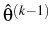 $ \hat{{\theta}}^{{(k-1)}}_{}$