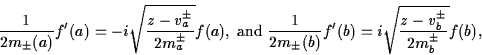 \begin{displaymath}
\frac{1}{2m_\pm(a)}f'(a)=-i\sqrt{\frac{z-v^\pm_a}{2m_a^\pm}}...
 ...rac{1}{2m_\pm(b)}f'(b)=i\sqrt{\frac{z-v^\pm_b}{2m_b^\pm}}f(b), \end{displaymath}