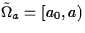 $\tilde{{\Omega}}_a = [a_0,a)$